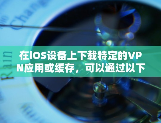 在iOS设备上下载特定的VPN应用或缓存,可以通过以下方法实现 在iOS设备上下载特定的VPN应用或缓存,可以通过以下方法实现