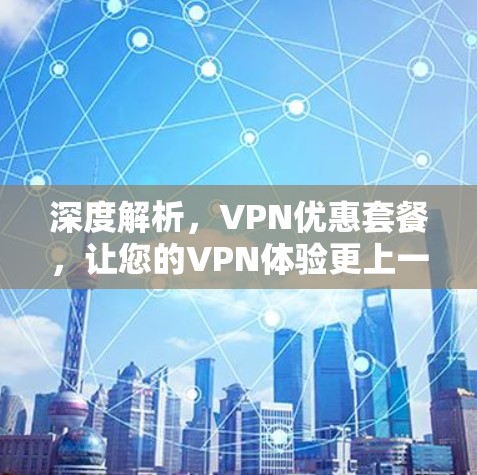深度解析,VPN优惠套餐,让您的VPN体验更上一层楼! 深度解析,VPN优惠套餐,让您的VPN体验更上一层楼!