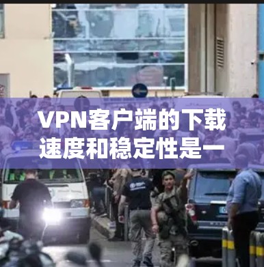 VPN客户端的下载速度和稳定性是一个重要的功能，尤其是当客户端面临网络中断或服务器断开时，下载速度可能会显著降低。为了优化网络客户端的下载速度和稳定性，可以尝试以下方法