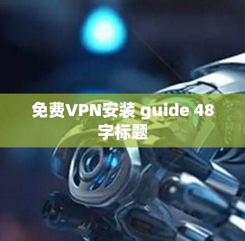 免费VPN安装 guide 48字标题 免费VPN安装 guide 48字标题