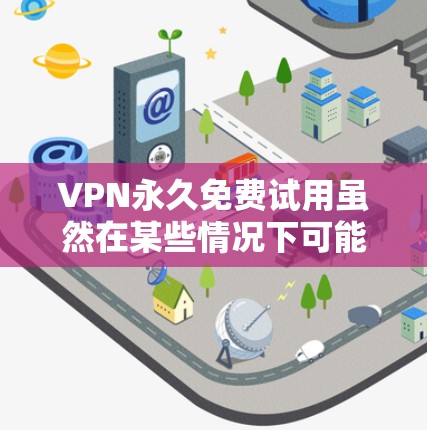 VPN永久免费试用虽然在某些情况下可能提供便利，但它通常伴随着一些潜在的问题，如网络连接不稳定、数据被截断等。以下是一些建议和步骤，帮助您更好地管理这种情况