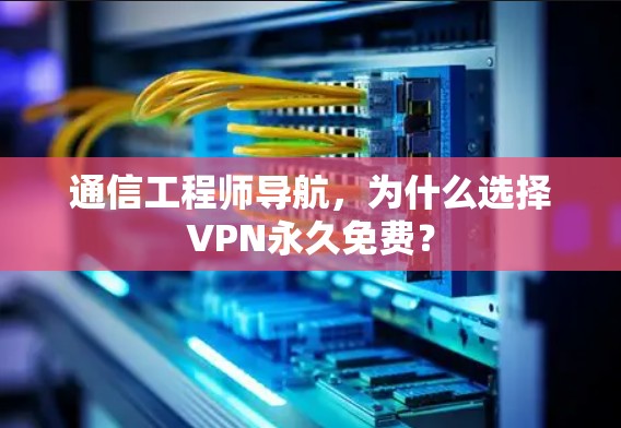 通信工程师导航，为什么选择VPN永久免费？