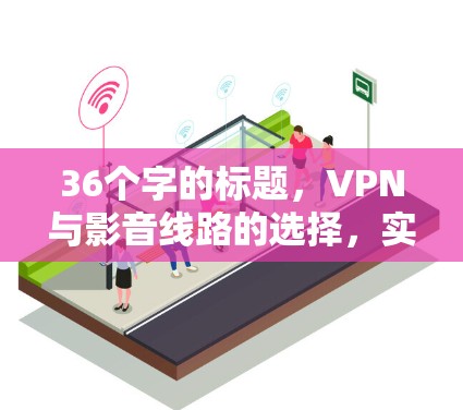 36个字的标题,VPN与影音线路的选择,实现VPN与影音实时化的最佳实践 36个字的标题,VPN与影音线路的选择,实现VPN与影音实时化的最佳实践