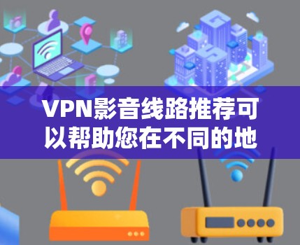 VPN影音线路推荐可以帮助您在不同的地区或平台上观看网络视频,满足您的需求。以下是一些推荐的VPN线路和平台,供您参考 VPN影音线路推荐可以帮助您在不同的地区或平台上观看网络视频,满足您的需求。以下是一些推荐的VPN线路和平台,供您参考