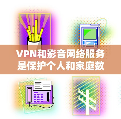 VPN和影音网络服务是保护个人和家庭数据的重要工具，旨在确保在远距离传输时数据的安全性和可靠性。以下是其关键点