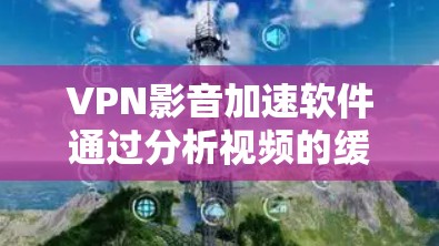 VPN影音加速软件通过分析视频的缓存,推荐使用更高效的VPN服务,从而提升下载速度。以下是关于这些软件的详细信息 VPN影音加速软件通过分析视频的缓存,推荐使用更高效的VPN服务,从而提升下载速度。以下是关于这些软件的详细信息