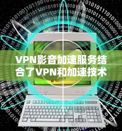 VPN影音加速服务结合了VPN和加速技术,提供更快、更安全的下载体验。以下是该服务的主要方面及其解决方案 VPN影音加速服务结合了VPN和加速技术,提供更快、更安全的下载体验。以下是该服务的主要方面及其解决方案
