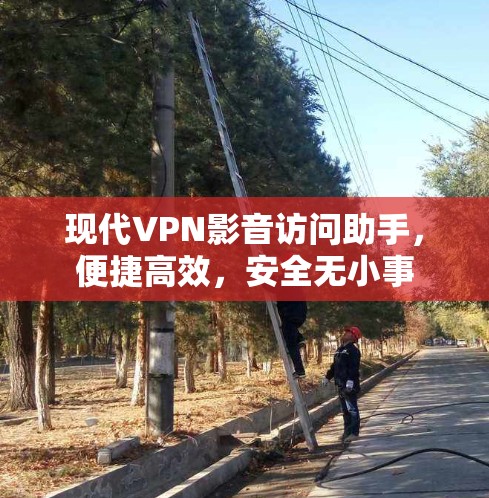 现代VPN影音访问助手,便捷高效,安全无小事 现代VPN影音访问助手,便捷高效,安全无小事