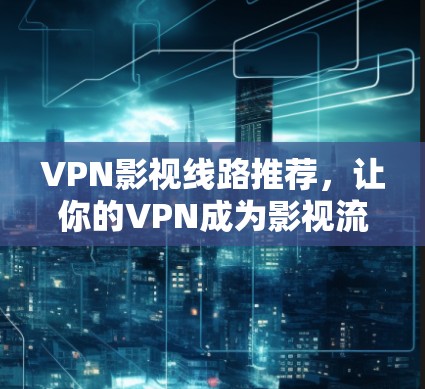 VPN影视线路推荐,让你的VPN成为影视流媒体的升级版 VPN影视线路推荐,让你的VPN成为影视流媒体的升级版