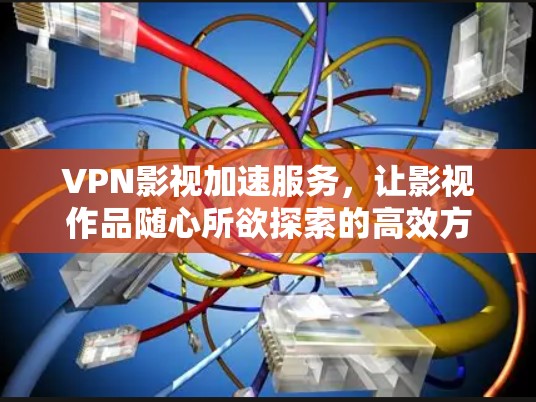 VPN影视加速服务,让影视作品随心所欲探索的高效方式 VPN影视加速服务,让影视作品随心所欲探索的高效方式