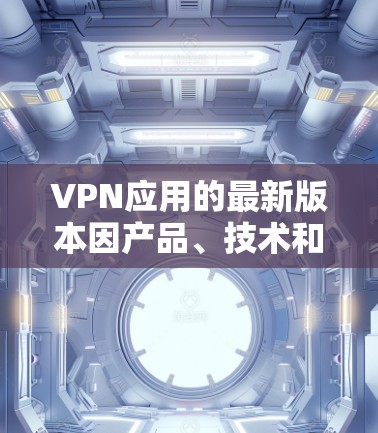 VPN应用的最新版本因产品、技术和市场环境而有所变化,以下是一些近年来比较受欢迎的VPN应用及其最新版本 VPN应用的最新版本因产品、技术和市场环境而有所变化,以下是一些近年来比较受欢迎的VPN应用及其最新版本