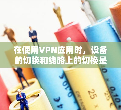 在使用VPN应用时,设备的切换和线路上的切换是一个复杂的过程,需要遵循一定的步骤以确保安全和稳定的连接。以下是一个清晰的指南,帮助您顺利切换VPN应用 在使用VPN应用时,设备的切换和线路上的切换是一个复杂的过程,需要遵循一定的步骤以确保安全和稳定的连接。以下是一个清晰的指南,帮助您顺利切换VPN应用