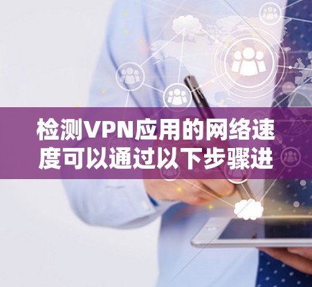 检测VPN应用的网络速度可以通过以下步骤进行 检测VPN应用的网络速度可以通过以下步骤进行