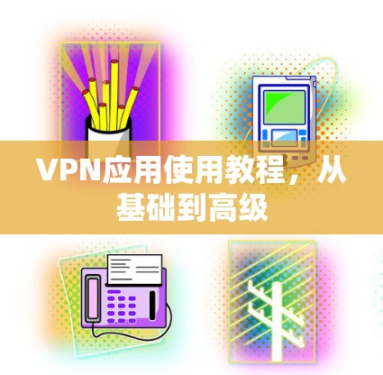 VPN应用使用教程,从基础到高级 VPN应用使用教程,从基础到高级