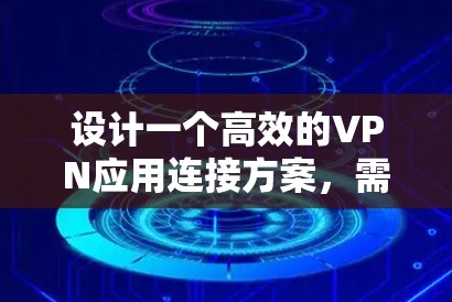 设计一个高效的VPN应用连接方案，需要从多个方面进行全面考虑。以下是详细的步骤和设计建议
