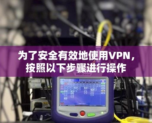 为了安全有效地使用VPN,按照以下步骤进行操作 为了安全有效地使用VPN,按照以下步骤进行操作