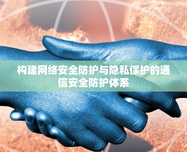 构建网络安全防护与隐私保护的通信安全防护体系 构建网络安全防护与隐私保护的通信安全防护体系