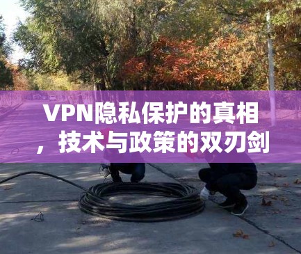 VPN隐私保护的真相,技术与政策的双刃剑 VPN隐私保护的真相,技术与政策的双刃剑