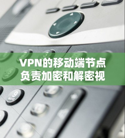 VPN的移动端节点负责加密和解密视频数据，确保在传输过程中不会被截获。主要步骤包括