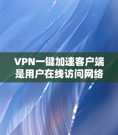 VPN一键加速客户端是用户在线访问网络资源的一种便捷工具,其最新版本的选择取决于用户的具体需求和预算。以下是详细的步骤和建议 VPN一键加速客户端是用户在线访问网络资源的一种便捷工具,其最新版本的选择取决于用户的具体需求和预算。以下是详细的步骤和建议