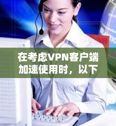 在考虑VPN客户端加速使用时,以下步骤将帮助你找到最适合自己的推荐 在考虑VPN客户端加速使用时,以下步骤将帮助你找到最适合自己的推荐