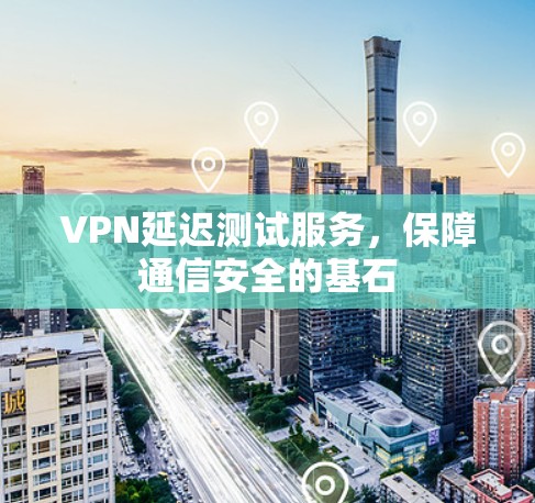 VPN延迟测试服务,保障通信安全的基石 VPN延迟测试服务,保障通信安全的基石