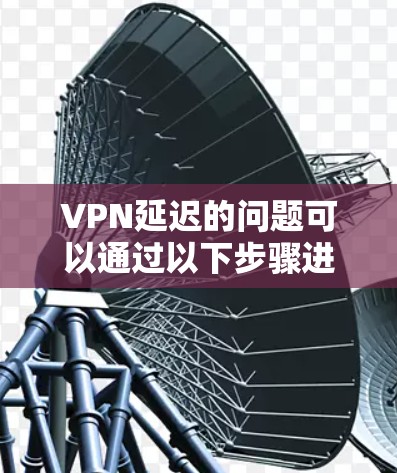VPN延迟的问题可以通过以下步骤进行排查和解决 VPN延迟的问题可以通过以下步骤进行排查和解决