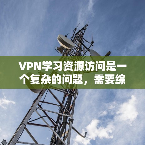 VPN学习资源访问是一个复杂的问题,需要综合考虑安全、使用便利性和经济性等多个因素。以下是一些通用的建议,帮助您更好地访问VPN学习资源 VPN学习资源访问是一个复杂的问题,需要综合考虑安全、使用便利性和经济性等多个因素。以下是一些通用的建议,帮助您更好地访问VPN学习资源
