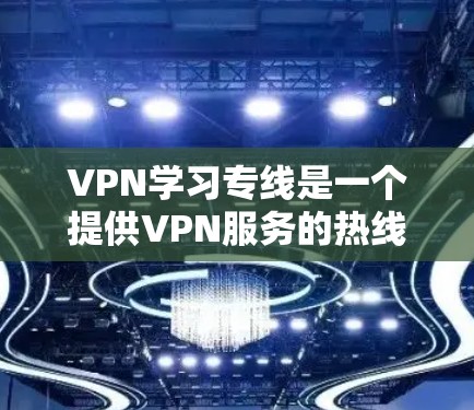 VPN学习专线是一个提供VPN服务的热线电话,方便用户方便地访问VPN服务。以下是关于VPN学习专线的一些信息和建议 VPN学习专线是一个提供VPN服务的热线电话,方便用户方便地访问VPN服务。以下是关于VPN学习专线的一些信息和建议