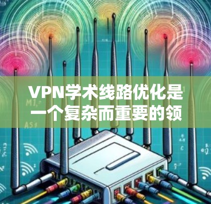 VPN学术线路优化是一个复杂而重要的领域，涉及多个方面。以下是对该主题的分步总结