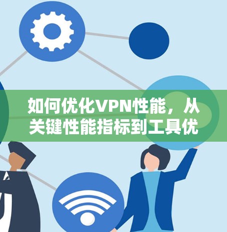 如何优化VPN性能,从关键性能指标到工具优化 如何优化VPN性能,从关键性能指标到工具优化