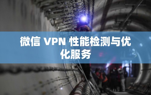 微信 VPN 性能检测与优化服务 微信 VPN 性能检测与优化服务
