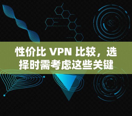 性价比 VPN 比较,选择时需考虑这些关键因素 性价比 VPN 比较,选择时需考虑这些关键因素