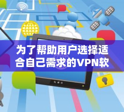为了帮助用户选择适合自己需求的VPN软件,以下是一些推荐,涵盖不同需求和预算的选项 为了帮助用户选择适合自己需求的VPN软件,以下是一些推荐,涵盖不同需求和预算的选项
