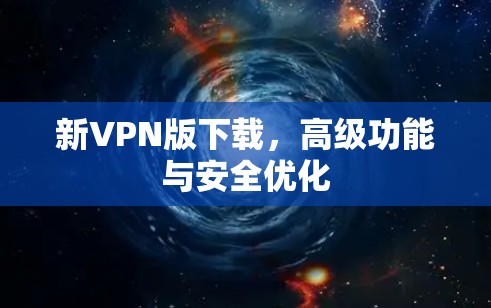 新VPN版下载,高级功能与安全优化 新VPN版下载,高级功能与安全优化