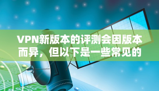 VPN新版本的评测会因版本而异,但以下是一些常见的VPN软件版本及其特点 VPN新版本的评测会因版本而异,但以下是一些常见的VPN软件版本及其特点