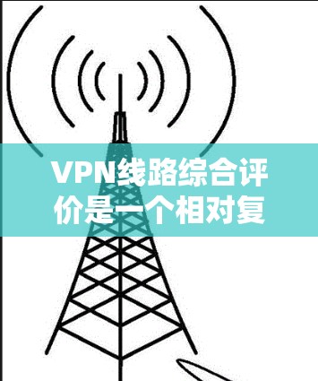 VPN线路综合评价是一个相对复杂的话题，因为它取决于您具体的需求、预算以及对网络安全的关注程度。以下是一个综合的 VPN 综合评测，涵盖了安全性、覆盖范围、性价比以及推荐的 VPN 平台