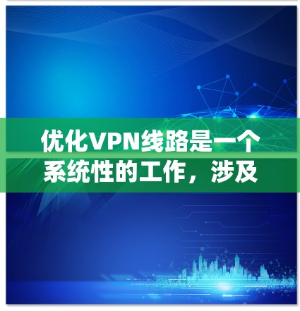 优化VPN线路是一个系统性的工作,涉及多个步骤和环节,需要综合考虑连接、接入、安全、使用和监控等多个方面。以下是一步步的优化策略 优化VPN线路是一个系统性的工作,涉及多个步骤和环节,需要综合考虑连接、接入、安全、使用和监控等多个方面。以下是一步步的优化策略