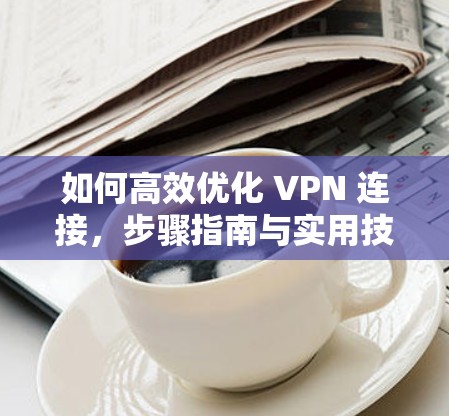 如何高效优化 VPN 连接,步骤指南与实用技巧 如何高效优化 VPN 连接,步骤指南与实用技巧