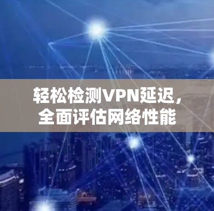 轻松检测VPN延迟，全面评估网络性能