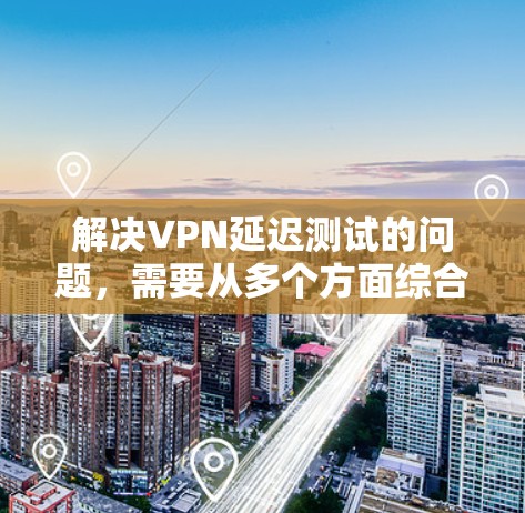 解决VPN延迟测试的问题,需要从多个方面综合考虑,以下是一些步骤性的解决方案 解决VPN延迟测试的问题,需要从多个方面综合考虑,以下是一些步骤性的解决方案