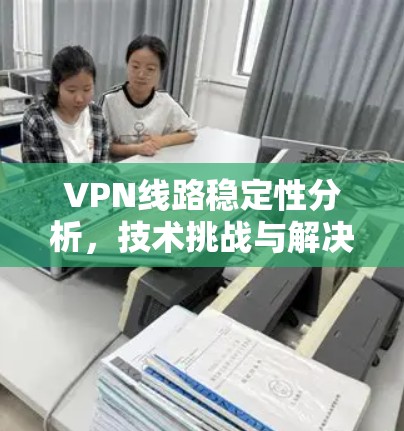 VPN线路稳定性分析,技术挑战与解决方案 VPN线路稳定性分析,技术挑战与解决方案