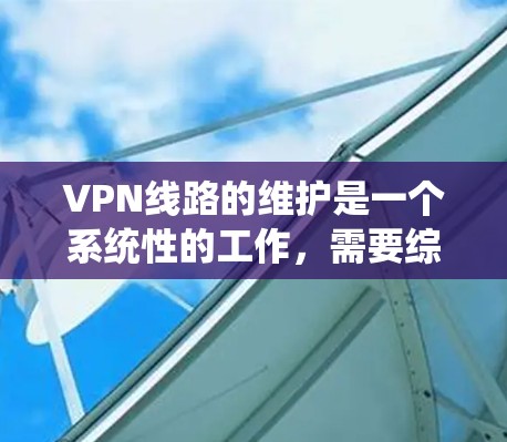 VPN线路的维护是一个系统性的工作,需要综合了解VPN的基本知识、维护步骤以及应用技巧。以下是对VPN线路维护的详细步骤 VPN线路的维护是一个系统性的工作,需要综合了解VPN的基本知识、维护步骤以及应用技巧。以下是对VPN线路维护的详细步骤