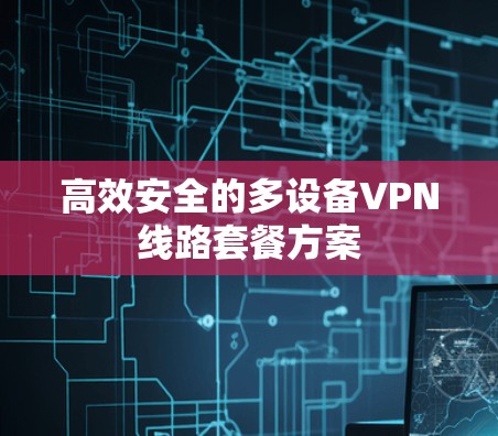高效安全的多设备VPN线路套餐方案 高效安全的多设备VPN线路套餐方案