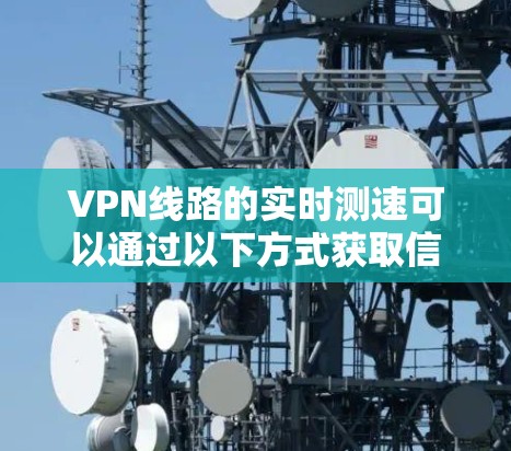 VPN线路的实时测速可以通过以下方式获取信息 VPN线路的实时测速可以通过以下方式获取信息