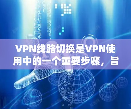 VPN线路切换是VPN使用中的一个重要步骤,旨在调整当前使用的VPN连接到新的服务器或设备。以下是一个详细且系统化的步骤指南,帮助您轻松完成 VPN 线路切换 VPN线路切换是VPN使用中的一个重要步骤,旨在调整当前使用的VPN连接到新的服务器或设备。以下是一个详细且系统化的步骤指南,帮助您轻松完成 VPN 线路切换
