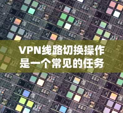 VPN线路切换操作是一个常见的任务,但具体步骤可能因VPN服务而异。以下是一般性的操作方法,您可以根据自己的具体情况调整 VPN线路切换操作是一个常见的任务,但具体步骤可能因VPN服务而异。以下是一般性的操作方法,您可以根据自己的具体情况调整
