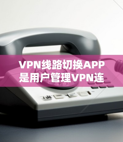 VPN线路切换APP是用户管理VPN连接的工具,提供多种功能以帮助他们优化配置和管理。以下是详细的步骤说明 VPN线路切换APP是用户管理VPN连接的工具,提供多种功能以帮助他们优化配置和管理。以下是详细的步骤说明
