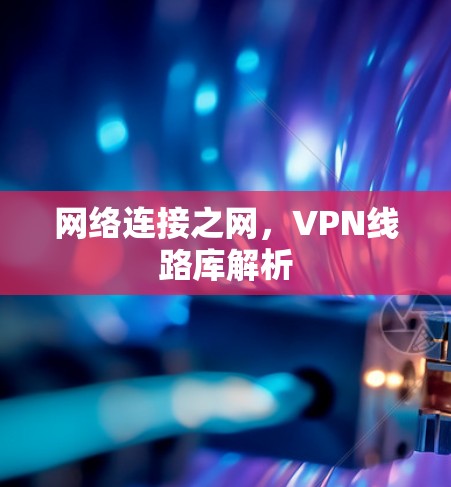 网络连接之网,VPN线路库解析 网络连接之网,VPN线路库解析