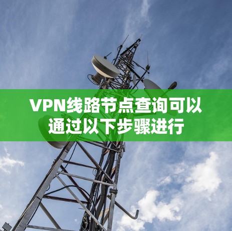 VPN线路节点查询可以通过以下步骤进行 VPN线路节点查询可以通过以下步骤进行